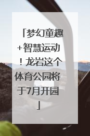 梦幻童趣+智慧运动！龙岩这个体育公园将于7月开园