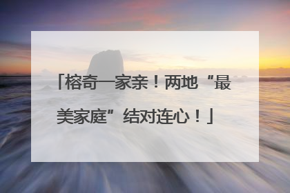 榕奇一家亲！两地“最美家庭”结对连心！