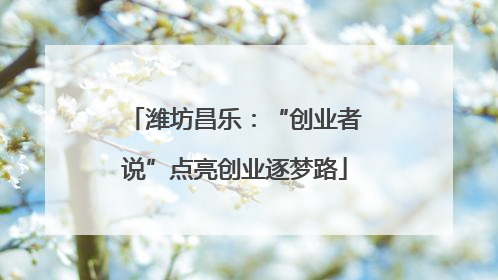 潍坊昌乐：“创业者说”点亮创业逐梦路