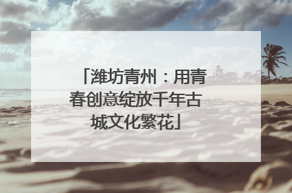 潍坊青州：用青春创意绽放千年古城文化繁花