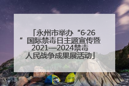 永州市举办“6·26”国际禁毒日主题宣传暨2021—2024禁毒人民战争成果展活动
