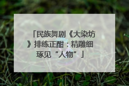 民族舞剧《大染坊》排练正酣：精雕细琢见“人物”