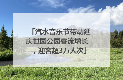 汽水音乐节带动延庆世园公园客流增长，迎客超3万人次