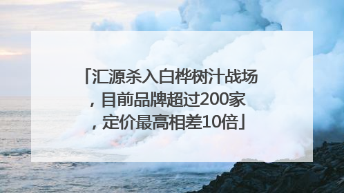 汇源杀入白桦树汁战场，目前品牌超过200家，定价最高相差10倍