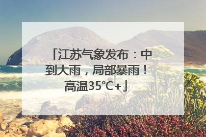 江苏气象发布：中到大雨，局部暴雨！高温35℃+