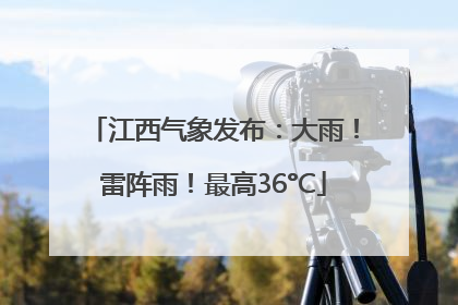 江西气象发布：大雨！雷阵雨！最高36°C