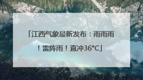 江西气象最新发布：雨雨雨！雷阵雨！直冲36°C