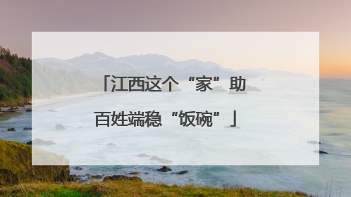 江西这个“家”助百姓端稳“饭碗”