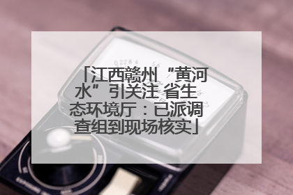 江西赣州“黄河水”引关注 省生态环境厅：已派调查组到现场核实