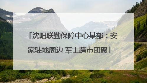 沈阳联勤保障中心某部：安家驻地周边 军士跨市团聚