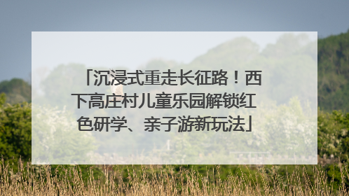 沉浸式重走长征路！西下高庄村儿童乐园解锁红色研学、亲子游新玩法
