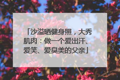 沙溢晒健身照，大秀肌肉：做一个爱出汗、爱笑、爱臭美的父亲