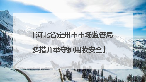 河北省定州市市场监管局多措并举守护用妆安全