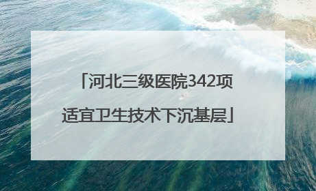 河北三级医院342项适宜卫生技术下沉基层