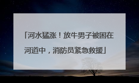 河水猛涨！放牛男子被困在河道中，消防员紧急救援