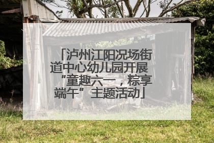 泸州江阳况场街道中心幼儿园开展“童趣六一，粽享端午”主题活动