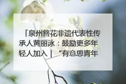 泉州簪花非遗代表性传承人黄丽泳：鼓励更多年轻人加入｜“有意思青年”高校公益计划