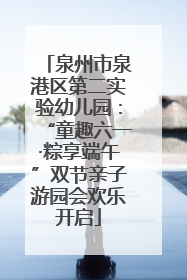 泉州市泉港区第二实验幼儿园：“童趣六一·粽享端午”双节亲子游园会欢乐开启