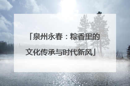 泉州永春：粽香里的文化传承与时代新风