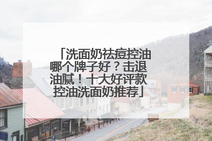 洗面奶祛痘控油哪个牌子好？击退油腻！十大好评款控油洗面奶推荐