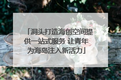 洞头打造海创空间提供一站式服务 让青年为海岛注入新活力