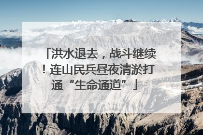 洪水退去，战斗继续！连山民兵昼夜清淤打通“生命通道”