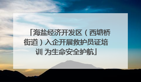 海盐经济开发区（西塘桥街道）入企开展救护员证培训 为生命安全护航