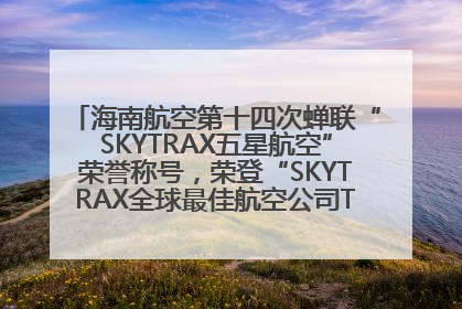海南航空第十四次蝉联“SKYTRAX五星航空”荣誉称号，荣登“SKYTRAX全球最佳航空公司TOP10”榜单
