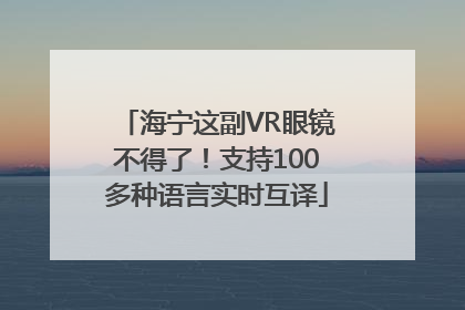 海宁这副VR眼镜不得了！支持100多种语言实时互译