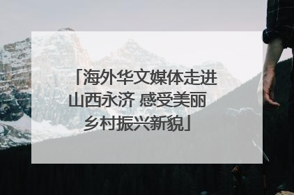 海外华文媒体走进山西永济 感受美丽乡村振兴新貌