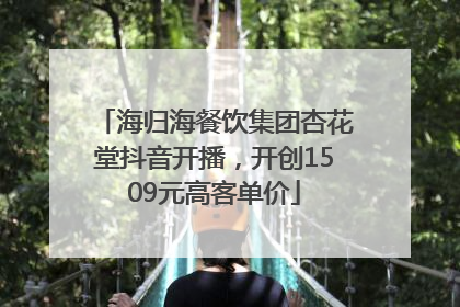 海归海餐饮集团杏花堂抖音开播，开创1509元高客单价