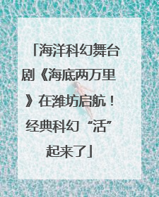 海洋科幻舞台剧《海底两万里》在潍坊启航！经典科幻“活”起来了