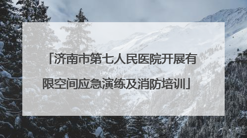 济南市第七人民医院开展有限空间应急演练及消防培训