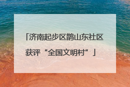 济南起步区鹊山东社区获评“全国文明村”