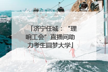 济宁任城：“理响工会”直播间助力考生圆梦大学