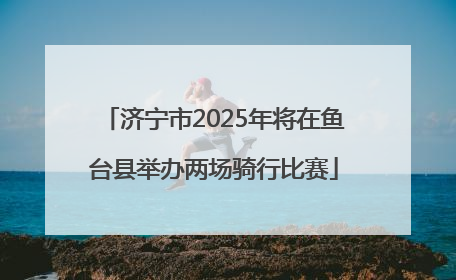 济宁市2025年将在鱼台县举办两场骑行比赛