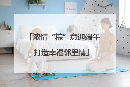 浓情“粽”意迎端午 打造幸福邻里情