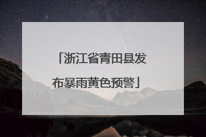 浙江省青田县发布暴雨黄色预警