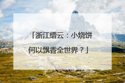 浙江缙云：小烧饼何以飘香全世界？