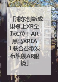 浦东创新成果登上XR全球C位！AR黑马XREAL联合谷歌发布旗舰AR眼镜