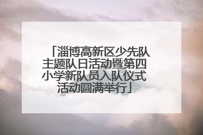 淄博高新区少先队主题队日活动暨第四小学新队员入队仪式活动圆满举行