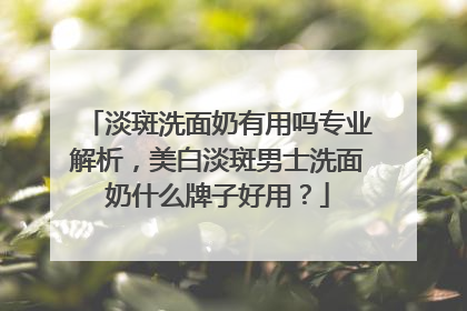 淡斑洗面奶有用吗专业解析，美白淡斑男士洗面奶什么牌子好用？