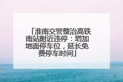 淮南交警整治高铁南站附近违停：增加地面停车位，延长免费停车时间