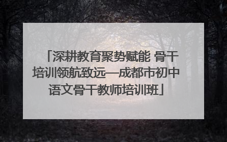 深耕教育聚势赋能 骨干培训领航致远—成都市初中语文骨干教师培训班