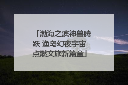 渤海之滨神兽腾跃 渔岛幻夜宇宙点燃文旅新篇章