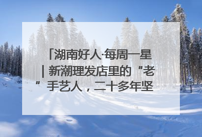 湖南好人·每周一星｜新潮理发店里的“老”手艺人，二十多年坚持5元理发不涨价
