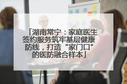 湖南常宁：家庭医生签约服务筑牢基层健康防线，打造“家门口”的医防融合样本