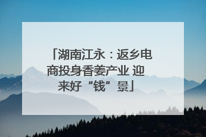 湖南江永：返乡电商投身香姜产业 迎来好“钱”景