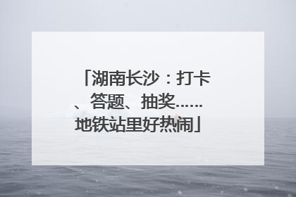 湖南长沙：打卡、答题、抽奖……地铁站里好热闹