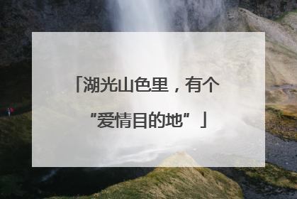 湖光山色里，有个“爱情目的地”